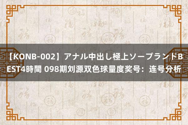 【KONB-002】アナル中出し極上ソープランドBEST4時間 098期刘源双色球量度奖号：连号分析