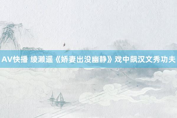 AV快播 绫濑遥《娇妻出没幽静》戏中飙汉文秀功夫