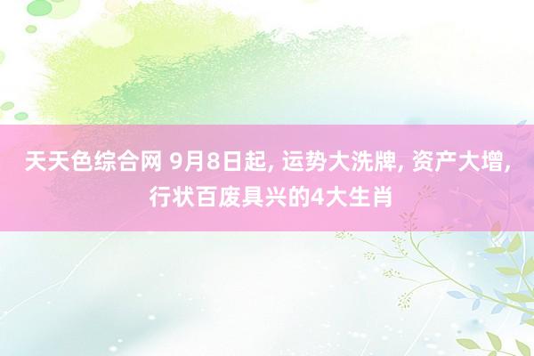 天天色综合网 9月8日起， 运势大洗牌， 资产大增， 行状百废具兴的4大生肖