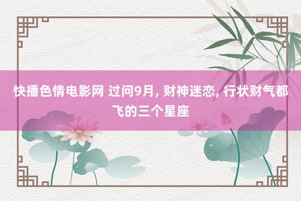 快播色情电影网 过问9月， 财神迷恋， 行状财气都飞的三个星座