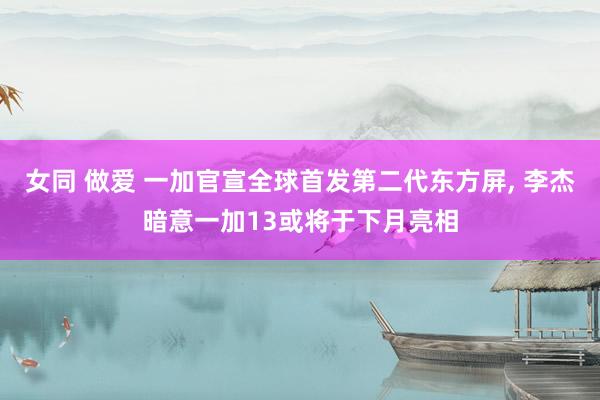 女同 做爱 一加官宣全球首发第二代东方屏， 李杰暗意一加13或将于下月亮相