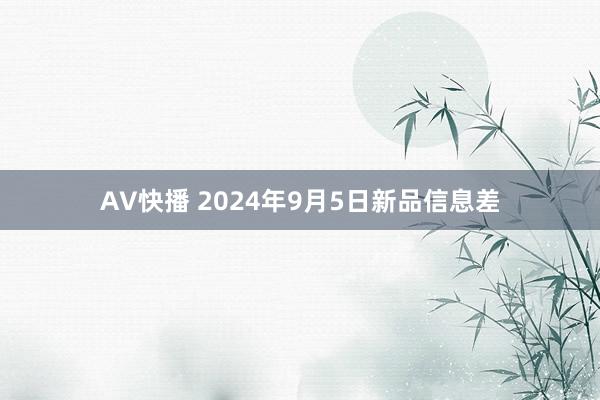 AV快播 2024年9月5日新品信息差