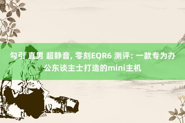 勾引 直男 超静音， 零刻EQR6 测评: 一款专为办公东谈主士打造的mini主机