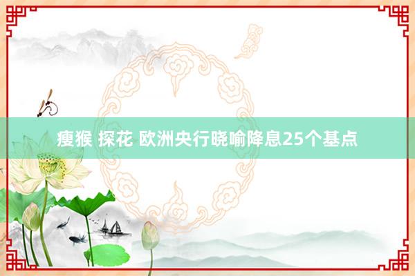 瘦猴 探花 欧洲央行晓喻降息25个基点