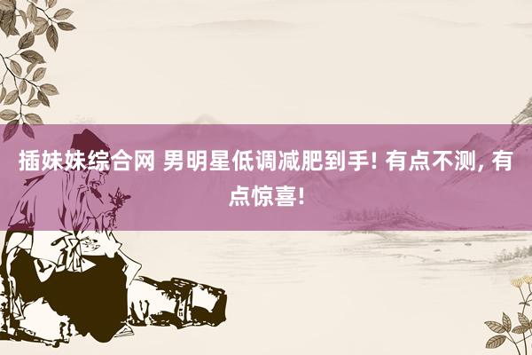 插妹妹综合网 男明星低调减肥到手! 有点不测， 有点惊喜!