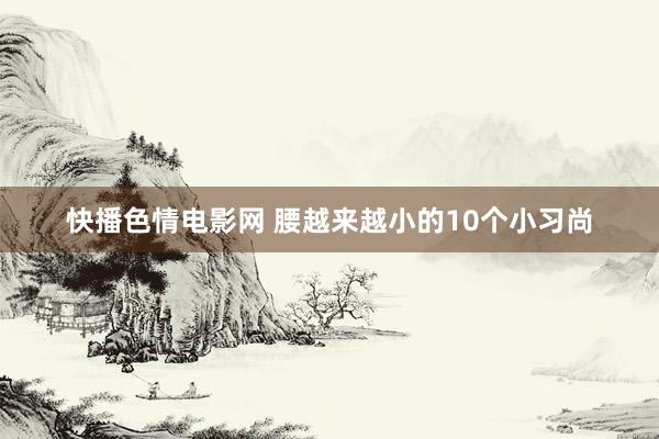 快播色情电影网 腰越来越小的10个小习尚