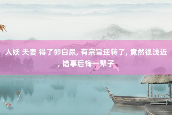 人妖 夫妻 得了卵白尿， 有宗旨逆转了， 竟然很浅近， 错事后悔一辈子