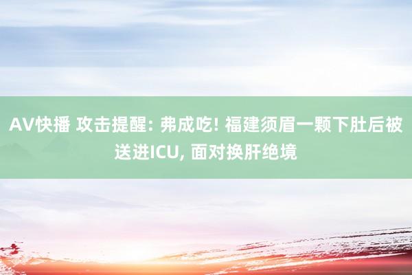 AV快播 攻击提醒: 弗成吃! 福建须眉一颗下肚后被送进ICU， 面对换肝绝境