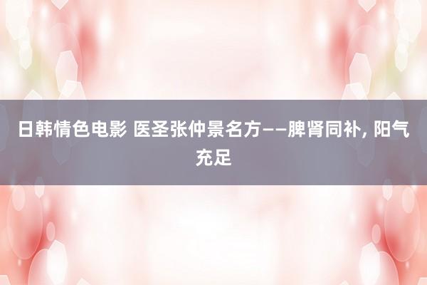 日韩情色电影 医圣张仲景名方——脾肾同补， 阳气充足