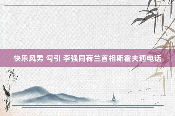 快乐风男 勾引 李强同荷兰首相斯霍夫通电话