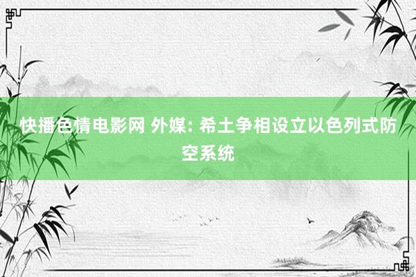 快播色情电影网 外媒: 希土争相设立以色列式防空系统