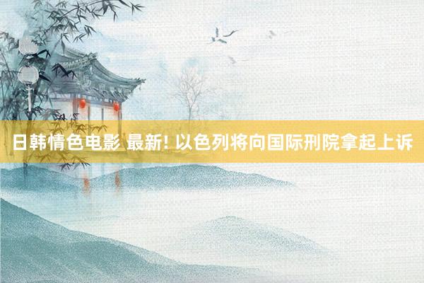日韩情色电影 最新! 以色列将向国际刑院拿起上诉