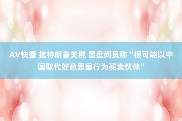 AV快播 批特朗普关税 墨盘问员称“很可能以中国取代好意思国行为买卖伙伴”