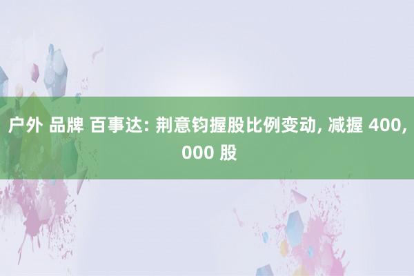 户外 品牌 百事达: 荆意钧握股比例变动， 减握 400， 000 股