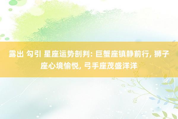 露出 勾引 星座运势剖判: 巨蟹座镇静前行， 狮子座心境愉悦， 弓手座茂盛洋洋