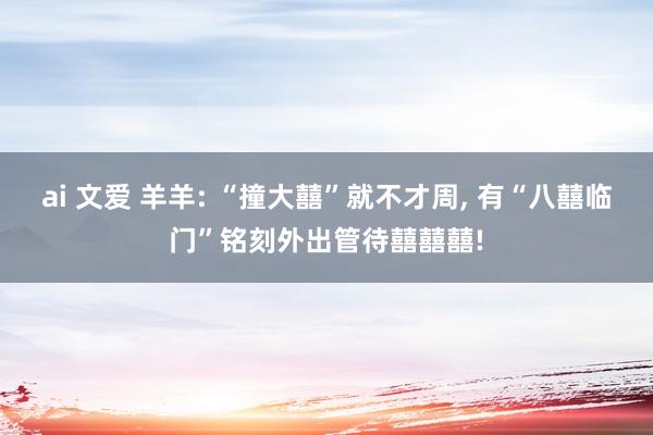 ai 文爱 羊羊: “撞大囍”就不才周， 有“八囍临门”铭刻外出管待囍囍囍!