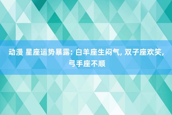 动漫 星座运势暴露: 白羊座生闷气， 双子座欢笑， 弓手座不顺