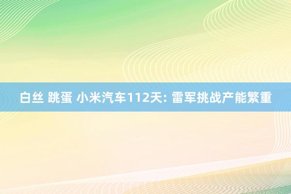 白丝 跳蛋 小米汽车112天: 雷军挑战产能繁重