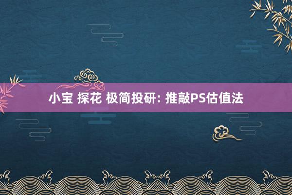 小宝 探花 极简投研: 推敲PS估值法