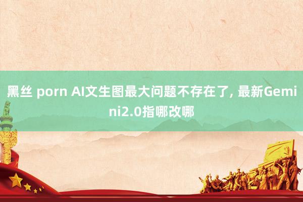 黑丝 porn AI文生图最大问题不存在了， 最新Gemini2.0指哪改哪