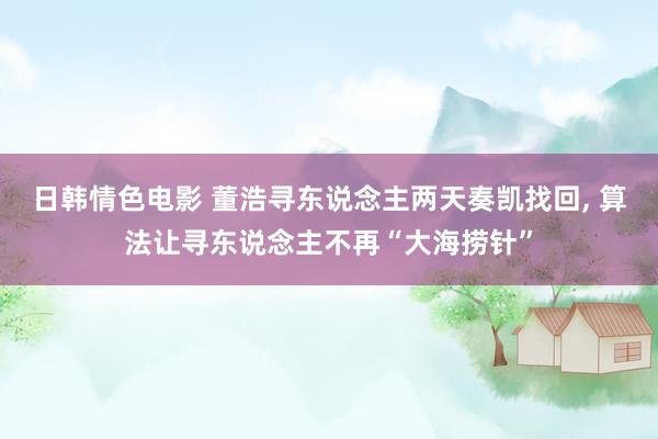 日韩情色电影 董浩寻东说念主两天奏凯找回， 算法让寻东说念主不再“大海捞针”