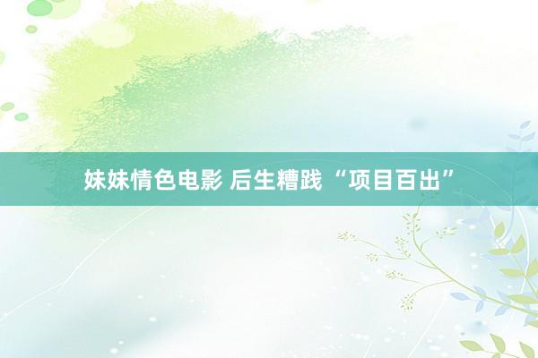 妹妹情色电影 后生糟践 “项目百出”