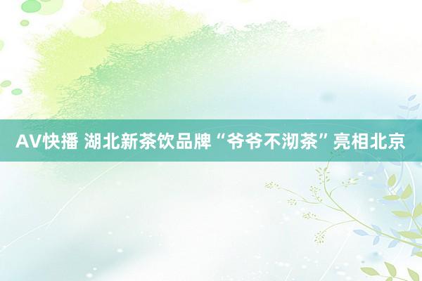 AV快播 湖北新茶饮品牌“爷爷不沏茶”亮相北京