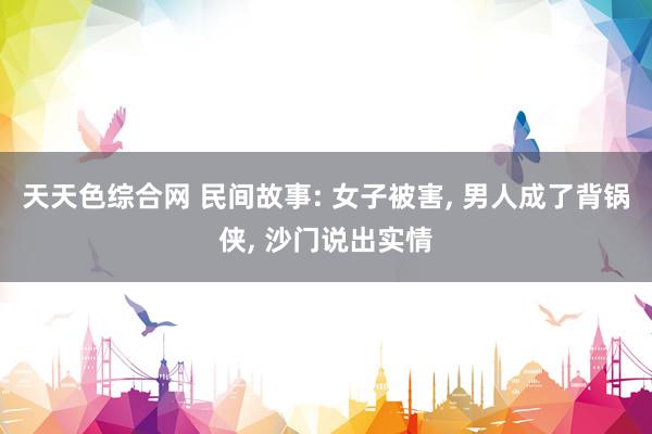 天天色综合网 民间故事: 女子被害， 男人成了背锅侠， 沙门说出实情