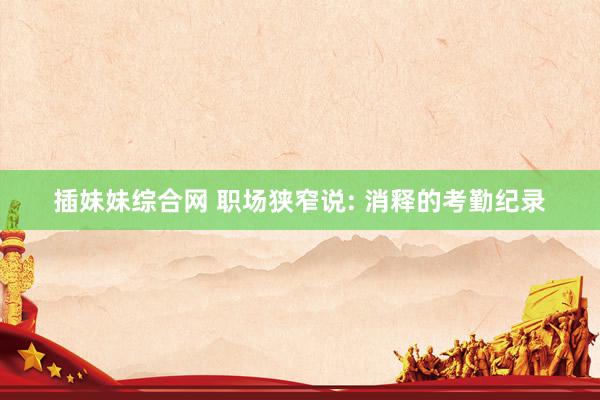 插妹妹综合网 职场狭窄说: 消释的考勤纪录