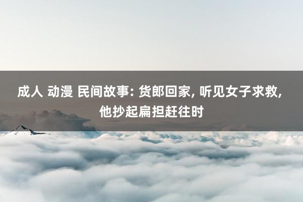 成人 动漫 民间故事: 货郎回家， 听见女子求救， 他抄起扁担赶往时