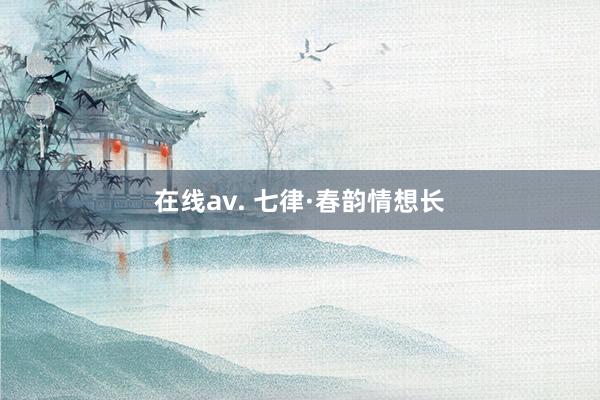 在线av. 七律·春韵情想长