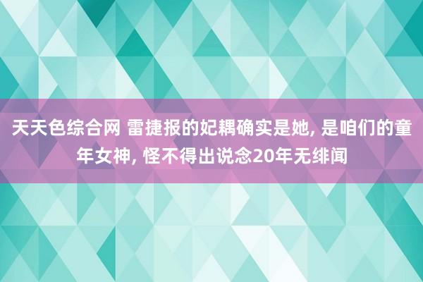 天天色综合网 雷捷报的妃耦确实是她， 是咱们的童年女神， 怪不得出说念20年无绯闻