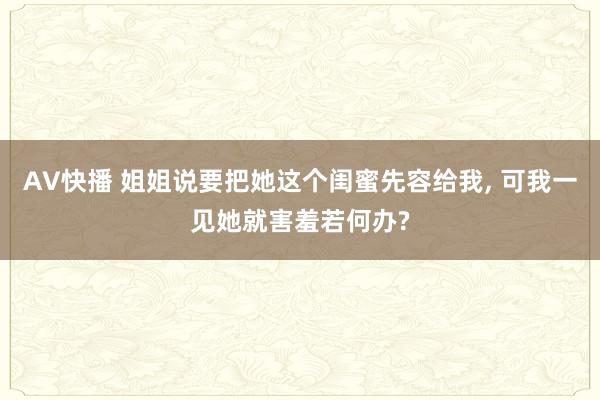 AV快播 姐姐说要把她这个闺蜜先容给我， 可我一见她就害羞若何办?