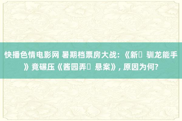 快播色情电影网 暑期档票房大战: 《新・驯龙能手》竟碾压《酱园弄・悬案》， 原因为何?