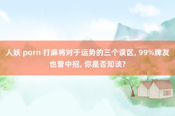 人妖 porn 打麻将对于运势的三个误区， 99%牌友也曾中招， 你是否知谈?